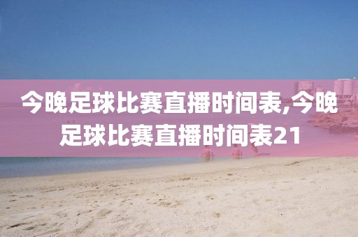 今晚足球比赛直播时间表,今晚足球比赛直播时间表21