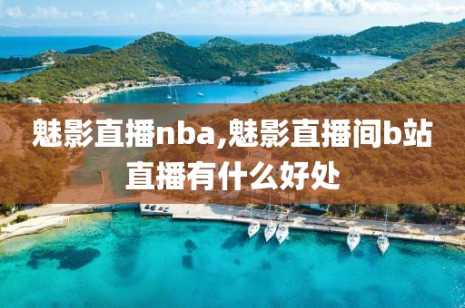 魅影直播nba,魅影直播间b站直播有什么好处