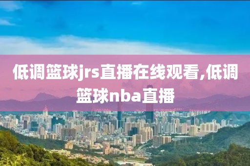 低调篮球jrs直播在线观看,低调篮球nba直播