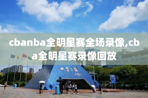 cbanba全明星赛全场录像,cba全明星赛录像回放