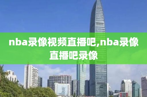 nba录像视频直播吧,nba录像直播吧录像