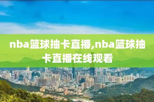 nba篮球抽卡直播,nba篮球抽卡直播在线观看