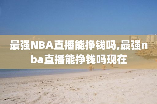 最强NBA直播能挣钱吗,最强nba直播能挣钱吗现在