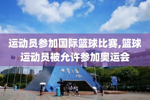 运动员参加国际篮球比赛,篮球运动员被允许参加奥运会