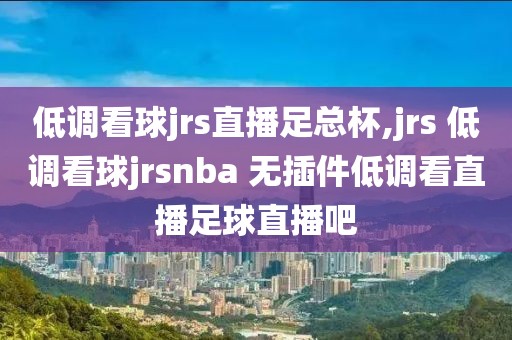 低调看球jrs直播足总杯,jrs 低调看球jrsnba 无插件低调看直播足球直播吧