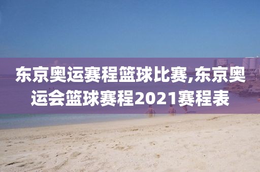 东京奥运赛程篮球比赛,东京奥运会篮球赛程2021赛程表