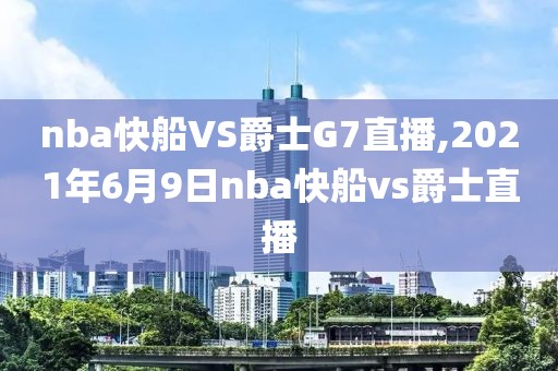 nba快船VS爵士G7直播,2021年6月9日nba快船vs爵士直播