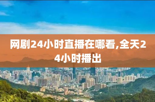 网剧24小时直播在哪看,全天24小时播出