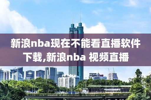 新浪nba现在不能看直播软件下载,新浪nba 视频直播