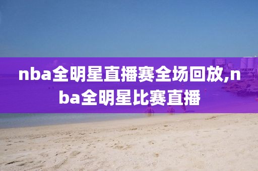 nba全明星直播赛全场回放,nba全明星比赛直播