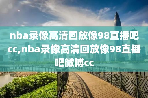 nba录像高清回放像98直播吧cc,nba录像高清回放像98直播吧微博cc