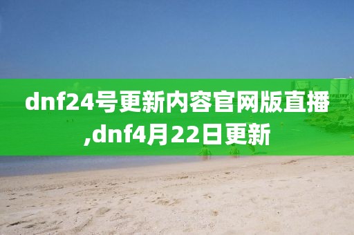 dnf24号更新内容官网版直播,dnf4月22日更新