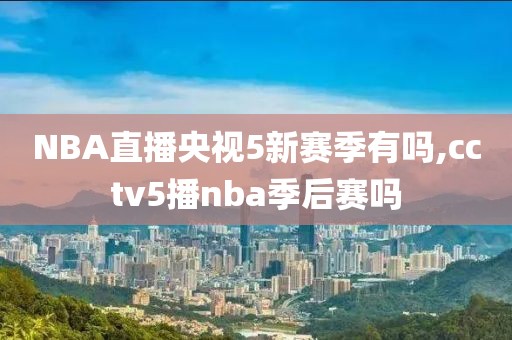 NBA直播央视5新赛季有吗,cctv5播nba季后赛吗