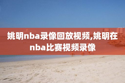 姚明nba录像回放视频,姚明在nba比赛视频录像