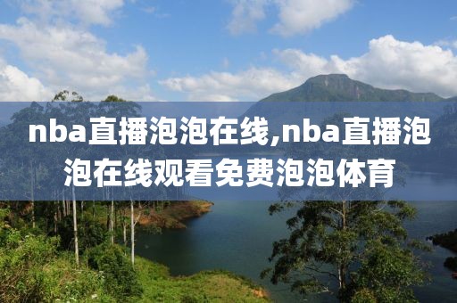 nba直播泡泡在线,nba直播泡泡在线观看免费泡泡体育