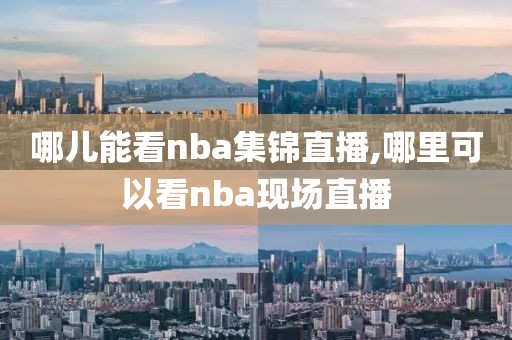 哪儿能看nba集锦直播,哪里可以看nba现场直播