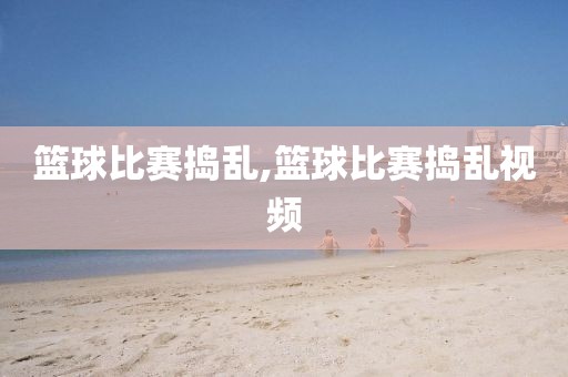 篮球比赛捣乱,篮球比赛捣乱视频