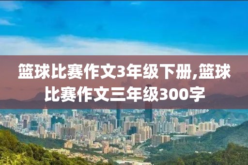 篮球比赛作文3年级下册,篮球比赛作文三年级300字