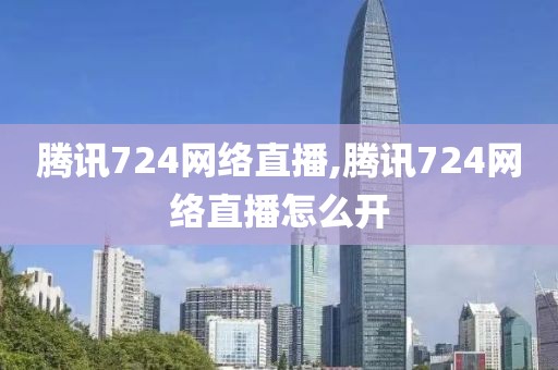 腾讯724网络直播,腾讯724网络直播怎么开