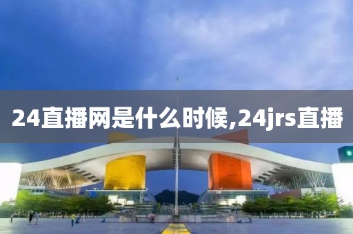 24直播网是什么时候,24jrs直播