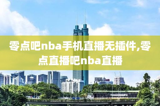 零点吧nba手机直播无插件,零点直播吧nba直播