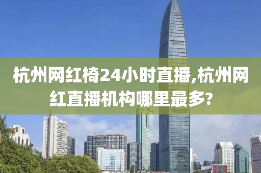 杭州网红椅24小时直播,杭州网红直播机构哪里最多?