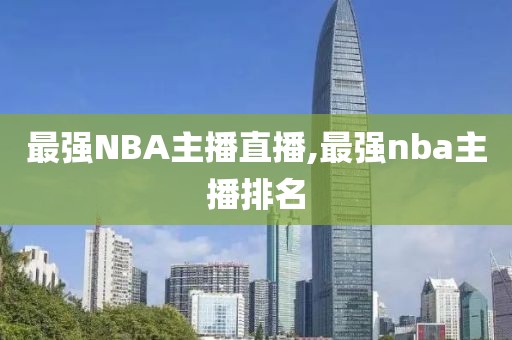 最强NBA主播直播,最强nba主播排名