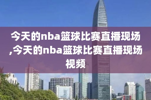 今天的nba篮球比赛直播现场,今天的nba篮球比赛直播现场视频