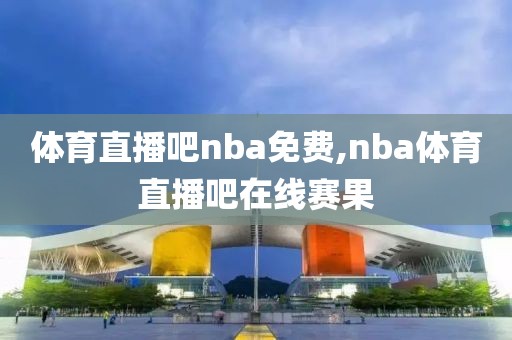 体育直播吧nba免费,nba体育直播吧在线赛果