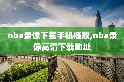 nba录像下载手机播放,nba录像高清下载地址