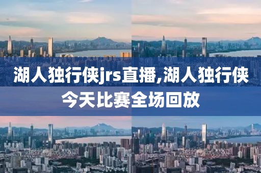 湖人独行侠jrs直播,湖人独行侠今天比赛全场回放