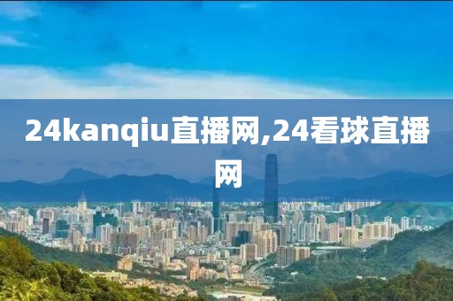 24kanqiu直播网,24看球直播网