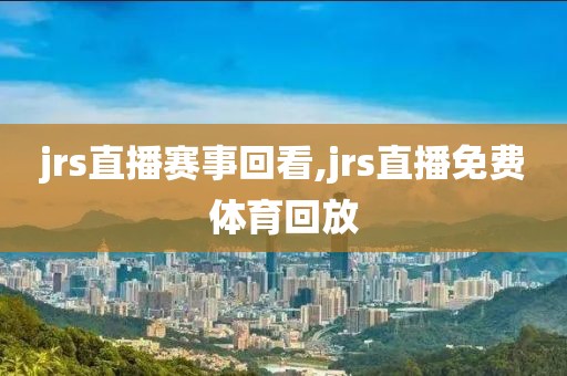 jrs直播赛事回看,jrs直播免费体育回放