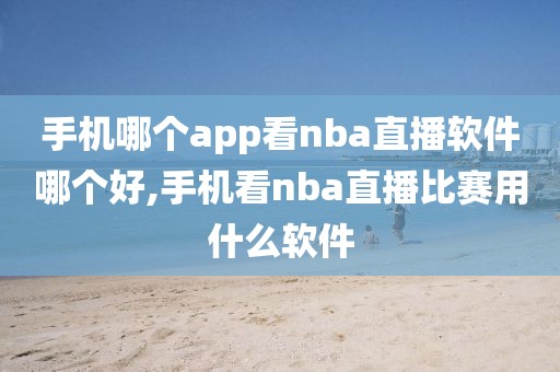 手机哪个app看nba直播软件哪个好,手机看nba直播比赛用什么软件