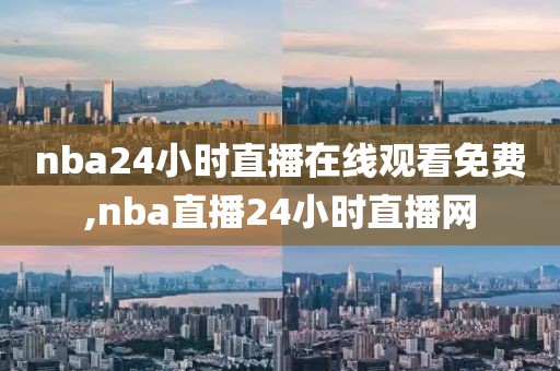 nba24小时直播在线观看免费,nba直播24小时直播网