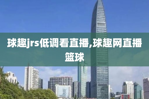 球趣jrs低调看直播,球趣网直播篮球