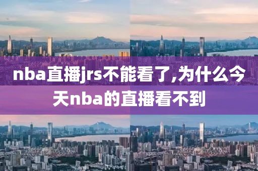nba直播jrs不能看了,为什么今天nba的直播看不到