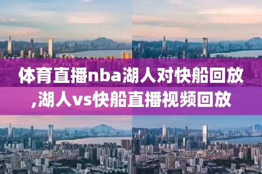 体育直播nba湖人对快船回放,湖人vs快船直播视频回放