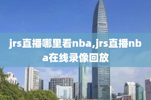 jrs直播哪里看nba,jrs直播nba在线录像回放