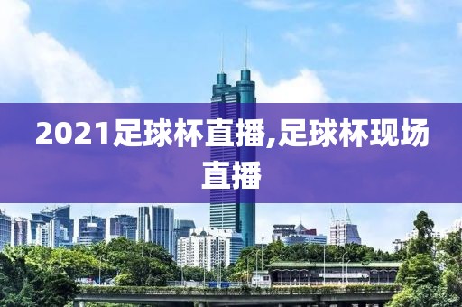 2021足球杯直播,足球杯现场直播