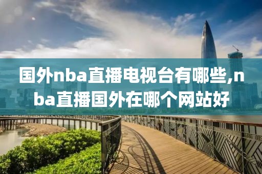 国外nba直播电视台有哪些,nba直播国外在哪个网站好