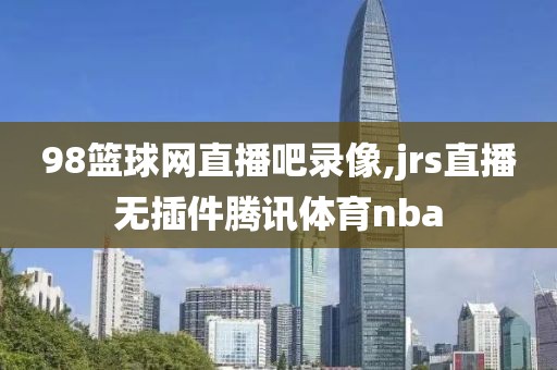 98篮球网直播吧录像,jrs直播无插件腾讯体育nba