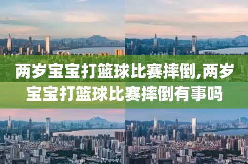 两岁宝宝打篮球比赛摔倒,两岁宝宝打篮球比赛摔倒有事吗