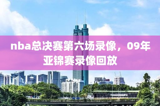 nba总决赛第六场录像，09年亚锦赛录像回放