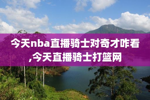 今天nba直播骑士对奇才咋看,今天直播骑士打篮网