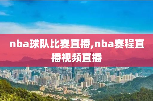 nba球队比赛直播,nba赛程直播视频直播