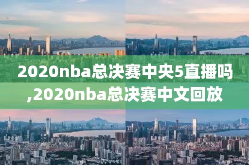 2020nba总决赛中央5直播吗,2020nba总决赛中文回放