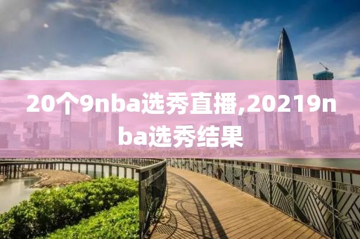 20个9nba选秀直播,20219nba选秀结果