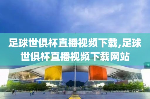 足球世俱杯直播视频下载,足球世俱杯直播视频下载网站