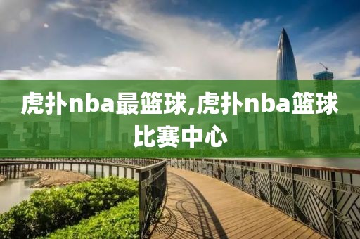 虎扑nba最篮球,虎扑nba篮球比赛中心